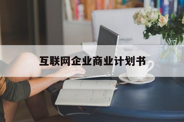 石河子市互联网企业商业计划书(互联网行业商业计划书侧重点)