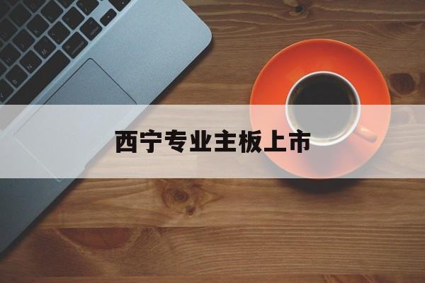 石河子市西宁专业主板上市(西宁有什么上市公司)