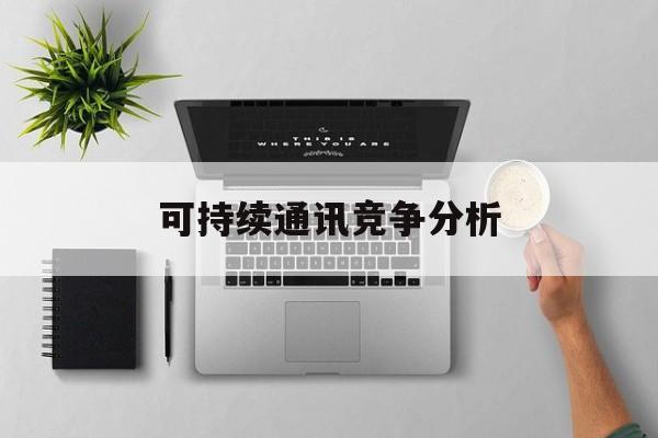 石河子市可持续通讯竞争分析(可持续竞争优势有哪些)