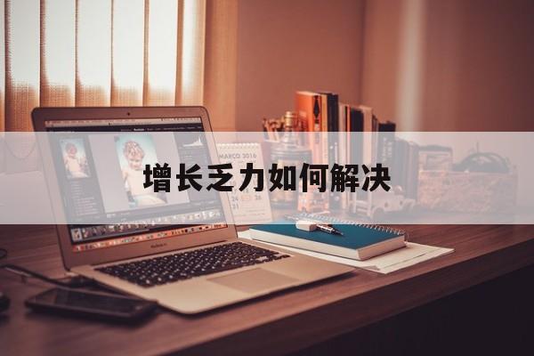 石河子市增长乏力如何解决(增长乏力是下降的意思吗)