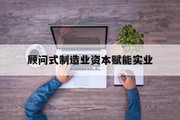 石河子市关于顾问式制造业资本赋能实业的信息